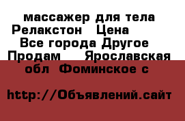 массажер для тела Релакстон › Цена ­ 600 - Все города Другое » Продам   . Ярославская обл.,Фоминское с.